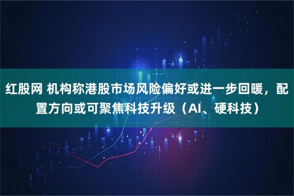 红股网 机构称港股市场风险偏好或进一步回暖，配置方向或可聚焦科技升级（AI、硬科技）