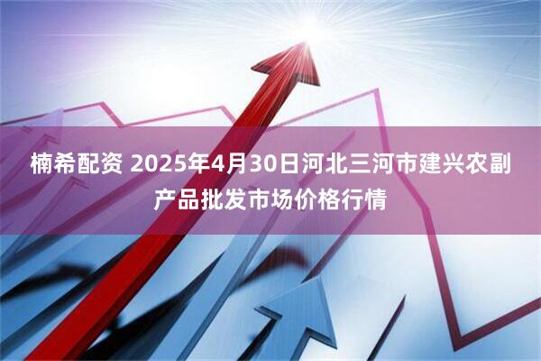 楠希配资 2025年4月30日河北三河市建兴农副产品批发市场价格行情