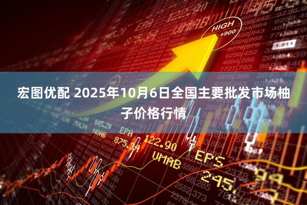 宏图优配 2025年10月6日全国主要批发市场柚子价格行情