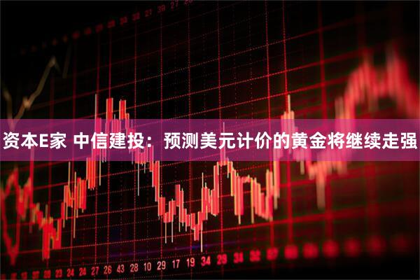 资本E家 中信建投：预测美元计价的黄金将继续走强