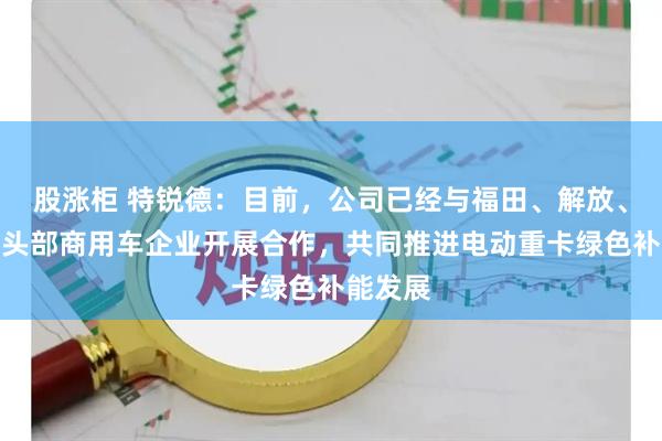 股涨柜 特锐德：目前，公司已经与福田、解放、陕汽等头部商用车企业开展合作，共同推进电动重卡绿色补能发展