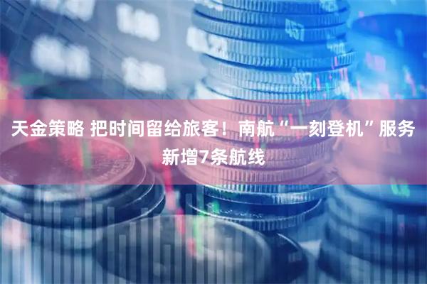 天金策略 把时间留给旅客！南航“一刻登机”服务新增7条航线