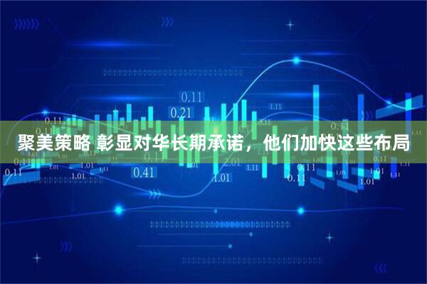 聚美策略 彰显对华长期承诺，他们加快这些布局