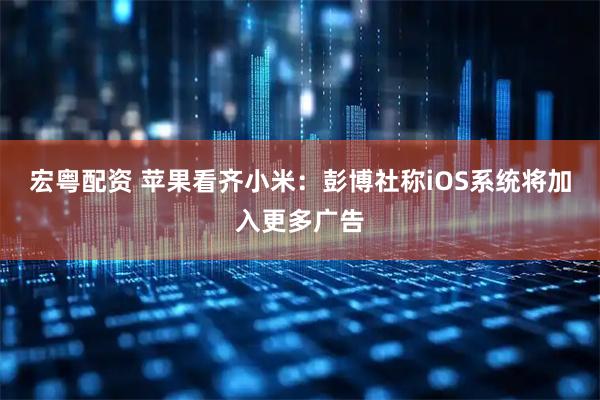 宏粤配资 苹果看齐小米：彭博社称iOS系统将加入更多广告