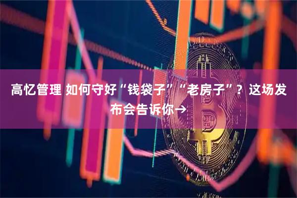 高忆管理 如何守好“钱袋子”“老房子”？这场发布会告诉你→