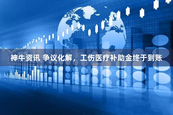 神牛资讯 争议化解，工伤医疗补助金终于到账
