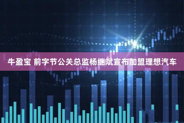 牛盈宝 前字节公关总监杨继斌宣布加盟理想汽车