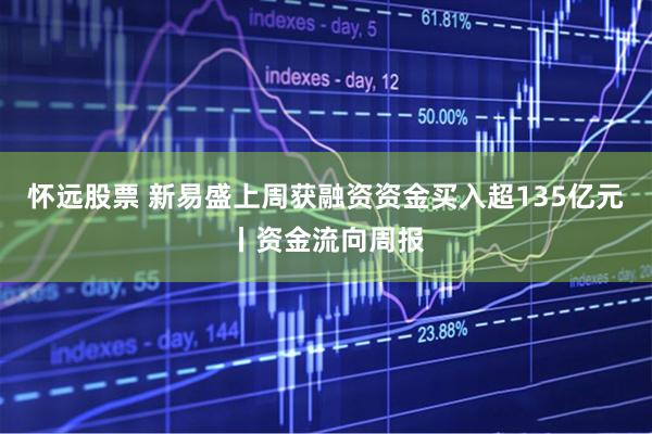 怀远股票 新易盛上周获融资资金买入超135亿元丨资金流向周报