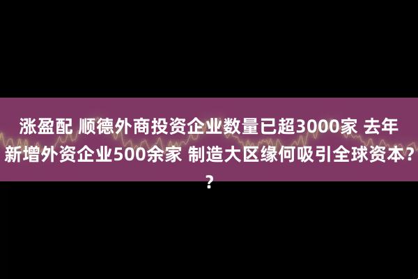涨盈配 顺德外商投资企业数量已超3000家 去年新增外资企业500余家 制造大区缘何吸引全球资本？