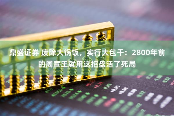 鼎盛证券 废除大锅饭，实行大包干：2800年前的周宣王就用这招盘活了死局