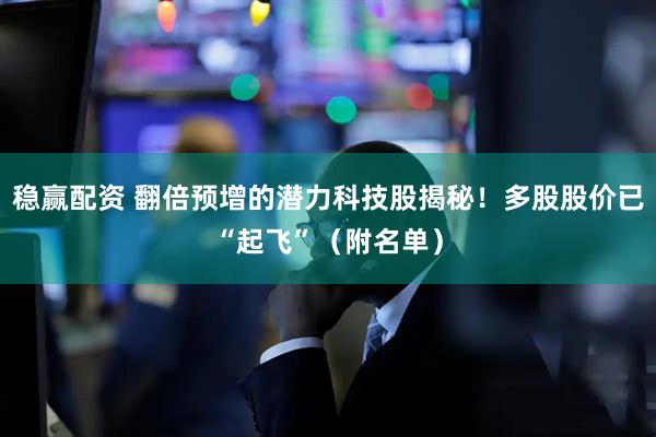 稳赢配资 翻倍预增的潜力科技股揭秘！多股股价已“起飞”（附名单）