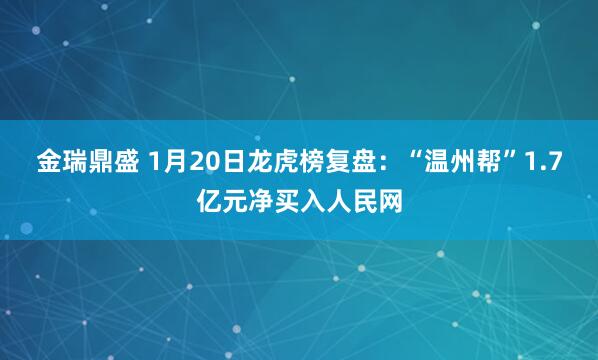 金瑞鼎盛 1月20日龙虎榜复盘：“温州帮”1.7亿元净买入人民网