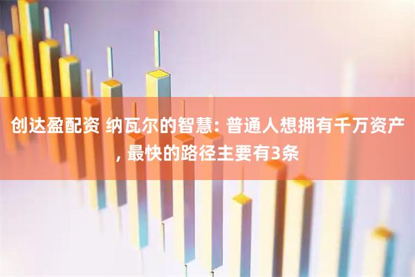 创达盈配资 纳瓦尔的智慧: 普通人想拥有千万资产, 最快的路径主要有3条