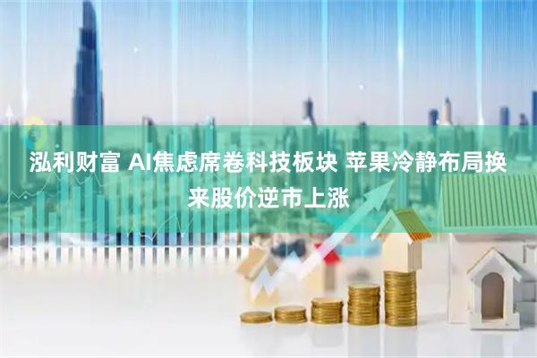 泓利财富 AI焦虑席卷科技板块 苹果冷静布局换来股价逆市上涨