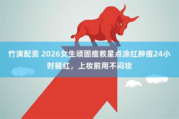 竹演配资 2026女生顽固痘救星点涂红肿痘24小时褪红，上妆前用不闷妆