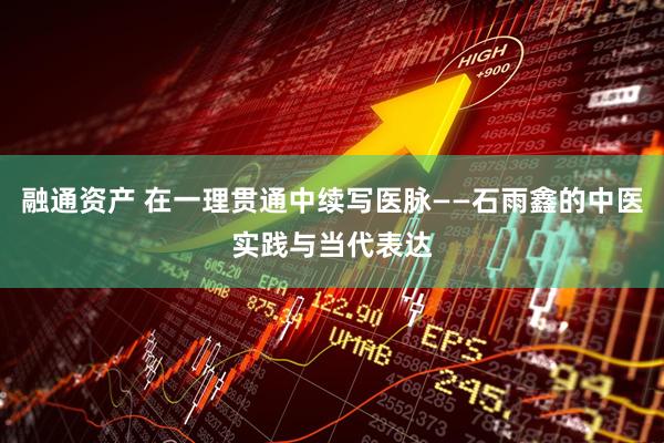 融通资产 在一理贯通中续写医脉——石雨鑫的中医实践与当代表达