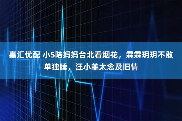 嘉汇优配 小S陪妈妈台北看烟花，霖霖玥玥不敢单独睡，汪小菲太念及旧情