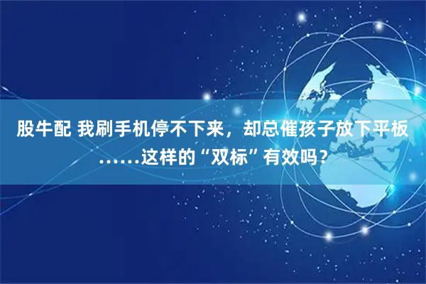 股牛配 我刷手机停不下来，却总催孩子放下平板……这样的“双标”有效吗？