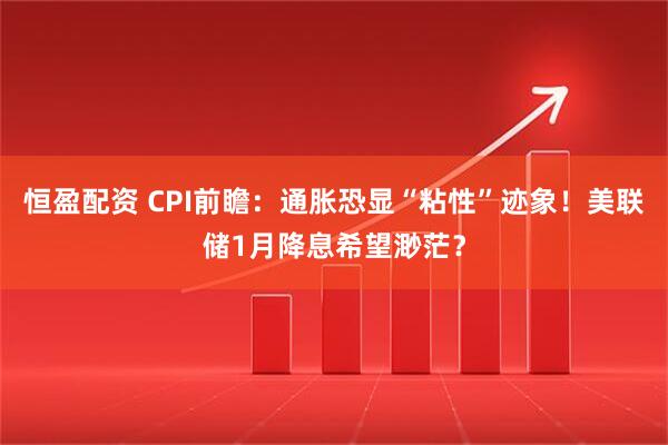 恒盈配资 CPI前瞻：通胀恐显“粘性”迹象！美联储1月降息希望渺茫？