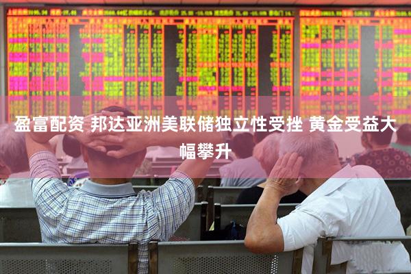 盈富配资 邦达亚洲美联储独立性受挫 黄金受益大幅攀升