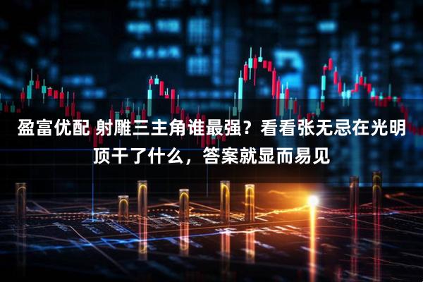 盈富优配 射雕三主角谁最强？看看张无忌在光明顶干了什么，答案就显而易见