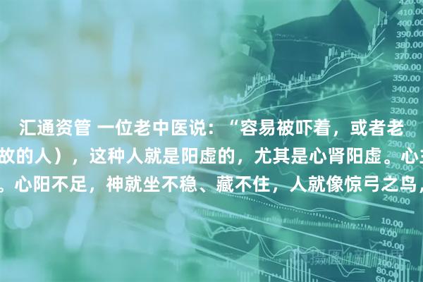 汇通资管 一位老中医说：“容易被吓着，或者老是做不好的梦（梦见已故的人），这种人就是阳虚的，尤其是心肾阳虚。心主神明，神就藏在心里。心阳不足，神就坐不稳、藏不住，人就像惊弓之鸟，梦里也难安。”他送了我八个字：“身如灯，神如焰。”那时的我，正意气风发，带领团队冲刺上市，只觉得这是老人的玄虚之