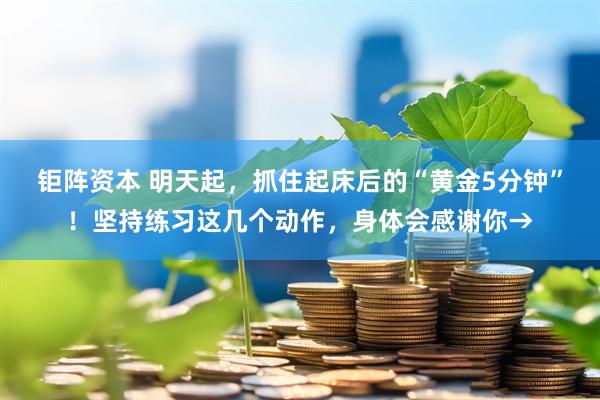 钜阵资本 明天起，抓住起床后的“黄金5分钟”！坚持练习这几个动作，身体会感谢你→