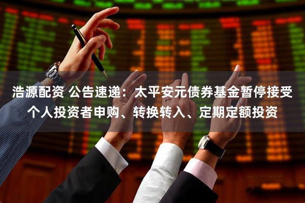 浩源配资 公告速递：太平安元债券基金暂停接受个人投资者申购、转换转入、定期定额投资