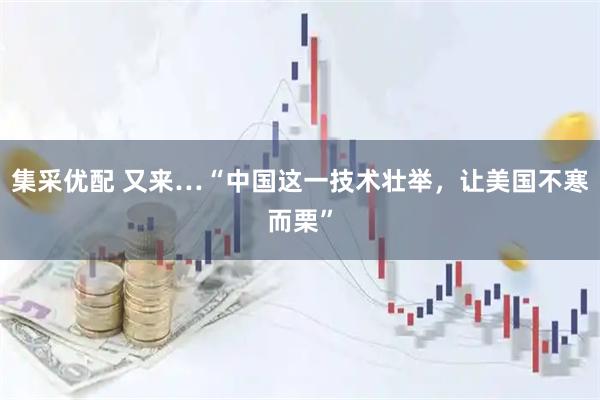 集采优配 又来…“中国这一技术壮举，让美国不寒而栗”