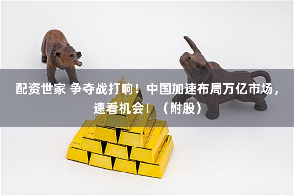 配资世家 争夺战打响！中国加速布局万亿市场，速看机会！（附股）