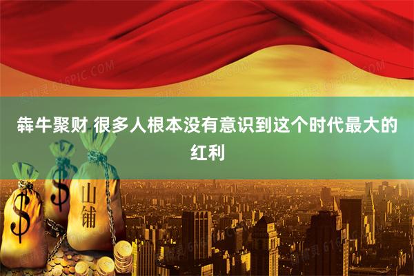 犇牛聚财 很多人根本没有意识到这个时代最大的红利