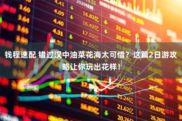 钱程速配 错过汉中油菜花海太可惜？这篇2日游攻略让你玩出花样！