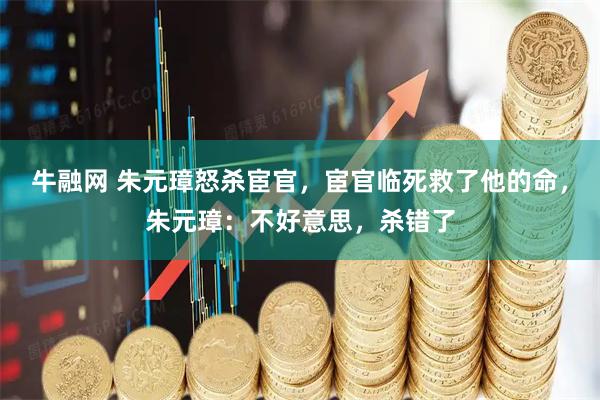 牛融网 朱元璋怒杀宦官，宦官临死救了他的命，朱元璋：不好意思，杀错了