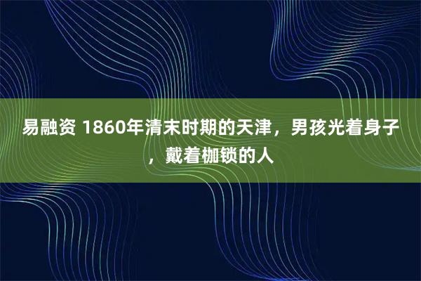 易融资 1860年清末时期的天津，男孩光着身子，戴着枷锁的人