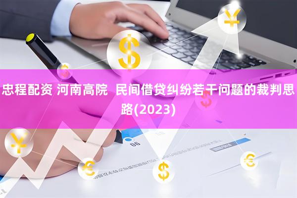 忠程配资 河南高院  民间借贷纠纷若干问题的裁判思路(2023)