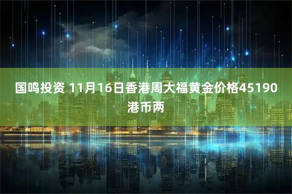 国鸣投资 11月16日香港周大福黄金价格45190港币两