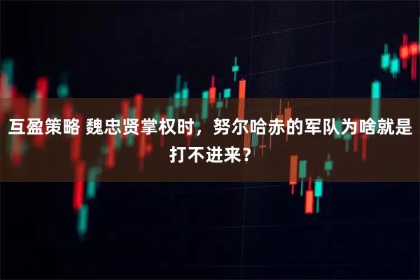 互盈策略 魏忠贤掌权时，努尔哈赤的军队为啥就是打不进来？