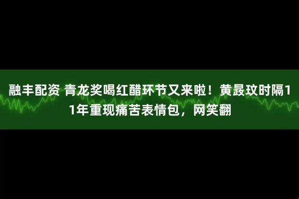 融丰配资 青龙奖喝红醋环节又来啦！黄晸玟时隔11年重现痛苦表情包，网笑翻