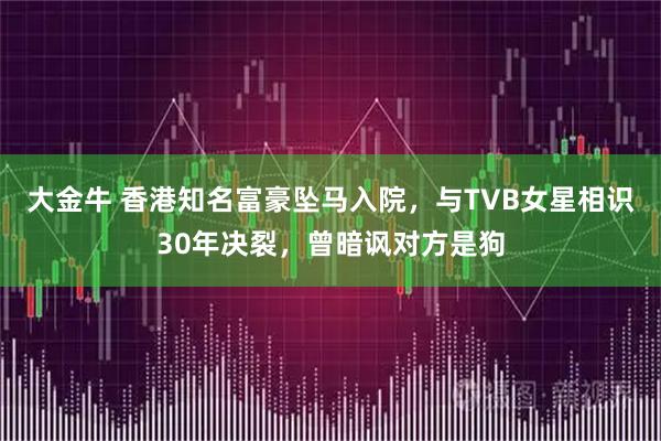 大金牛 香港知名富豪坠马入院，与TVB女星相识30年决裂，曾暗讽对方是狗