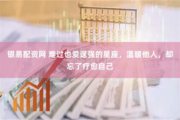银易配资网 难过也爱逞强的星座，温暖他人，却忘了疗愈自己