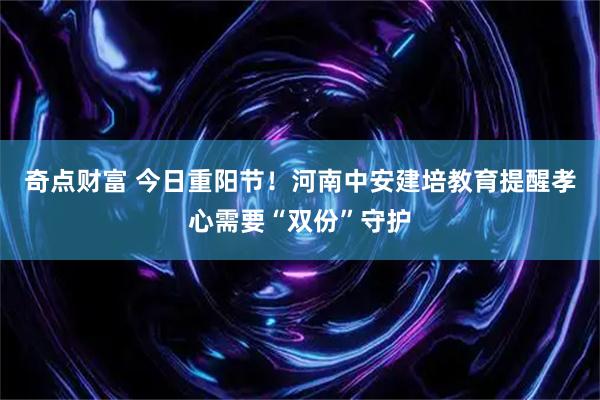奇点财富 今日重阳节！河南中安建培教育提醒孝心需要“双份”守护