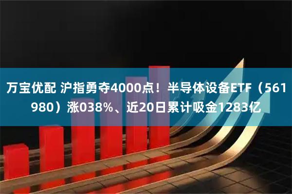 万宝优配 沪指勇夺4000点！半导体设备ETF（561980）涨038%、近20日累计吸金1283亿