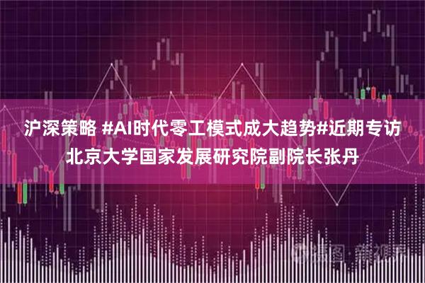 沪深策略 #AI时代零工模式成大趋势#近期专访北京大学国家发展研究院副院长张丹